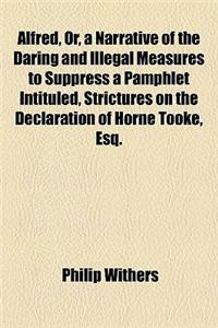 Alfred, Or, a Narrative of the Daring and Illegal Measures to Suppress a Pamphlet Intituled, Strictures on the Declaration of Horne Tooke, Esq.