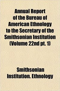 Annual Report of the Bureau of American Ethnology to the Secretary of the Smithsonian Institution (Volume 22nd PT. 1)