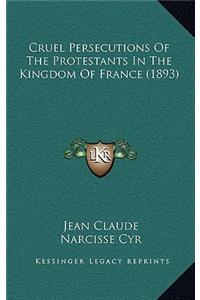 Cruel Persecutions Of The Protestants In The Kingdom Of France (1893)