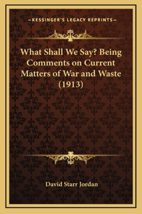 What Shall We Say? Being Comments on Current Matters of War and Waste (1913)