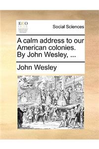 A Calm Address to Our American Colonies. by John Wesley, ...