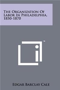 Organization Of Labor In Philadelphia, 1850-1870