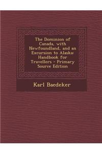 Dominion of Canada, with Newfoundland, and an Excursion to Alaska: Handbook for Travellers