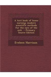 A Text Book of Home Nursing; Modern Scientific Methods for the Care of the Sick