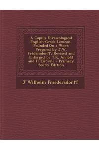 A Copius Phraseological English-Greek Lexicon, Founded on a Work Prepared by J.W. Fradersdorff, Revised and Enlarged by T.K. Arnold and H. Browne -