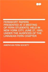 Fernwort Papers Presented at a Meeting of Fern Students, Held in New York City, June 27, 1900, Under the Auspices of the Linnaean Fern Chapter