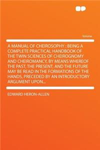 A Manual of Cheirosophy: Being a Complete Practical Handbook of the Twin Sciences of Cheirognomy and Cheiromancy, by Means Whereof the Past, the Present, and the Future May Be Read in the Formations of the Hands, Preceded by an Introductory Argumen