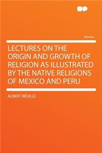 Lectures on the Origin and Growth of Religion as Illustrated by the Native Religions of Mexico and Peru