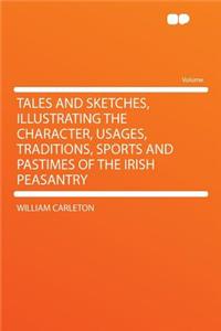 Tales and Sketches, Illustrating the Character, Usages, Traditions, Sports and Pastimes of the Irish Peasantry