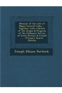 Memoir of the Life of Major-General Colby ... Together with a Sketch of the Origin & Progress of the Ordnance Survey of Great Britain & Ireland ... - Primary Source Edition