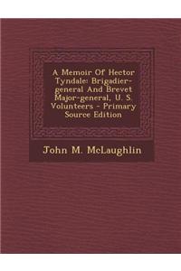 A Memoir of Hector Tyndale: Brigadier-General and Brevet Major-General, U. S. Volunteers - Primary Source Edition