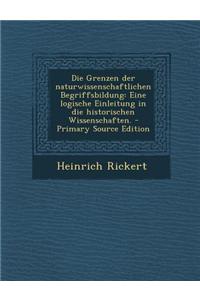 Die Grenzen Der Naturwissenschaftlichen Begriffsbildung: Eine Logische Einleitung in Die Historischen Wissenschaften. - Primary Source Edition