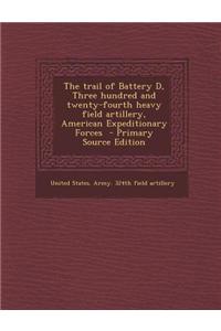 The Trail of Battery D, Three Hundred and Twenty-Fourth Heavy Field Artillery, American Expeditionary Forces - Primary Source Edition