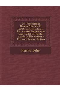 Les Protestants D'Autrefois: Vie Et Institutions Militaires: Les Armees Huguenotes Sous L'Edit de Nantes Apres La Revocation