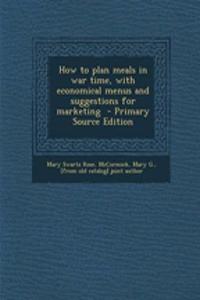 How to Plan Meals in War Time, with Economical Menus and Suggestions for Marketing - Primary Source Edition
