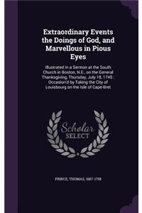 Extraordinary Events the Doings of God, and Marvellous in Pious Eyes: Illustrated in a Sermon at the South Church in Boston, N.E., on the General Thanksgiving, Thursday, July 18, 1745: Occasion'd by Taking the City of 