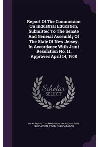 Report Of The Commission On Industrial Education, Submitted To The Senate And General Assembly Of The State Of New Jersey, In Accordance With Joint Resolution No. 11, Approved April 14, 1908