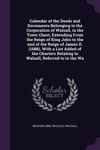 Calendar of the Deeds and Documents Belonging to the Corporation of Walsall, in the Town Chest, Extending From the Reign of King John to the end of the Reign of James II. (1688), With a List Added of the Charters Relating to Walsall, Referred to in