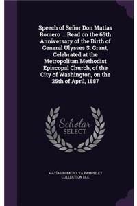 Speech of Señor Don Matías Romero ... Read on the 65th Anniversary of the Birth of General Ulysses S. Grant, Celebrated at the Metropolitan Methodist Episcopal Church, of the City of Washington, on the 25th of April, 1887