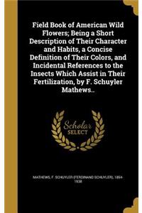 Field Book of American Wild Flowers; Being a Short Description of Their Character and Habits, a Concise Definition of Their Colors, and Incidental References to the Insects Which Assist in Their Fertilization, by F. Schuyler Mathews..