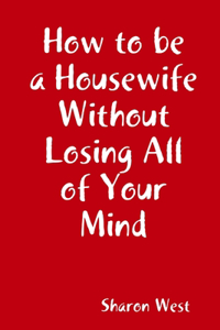 How to be a Housewife Without Losing All of Your Mind