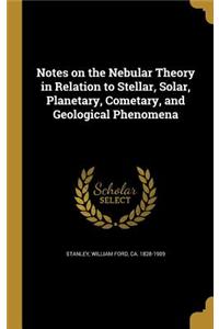 Notes on the Nebular Theory in Relation to Stellar, Solar, Planetary, Cometary, and Geological Phenomena