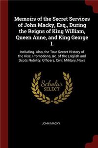 Memoirs of the Secret Services of John Macky, Esq., During the Reigns of King William, Queen Anne, and King George I.
