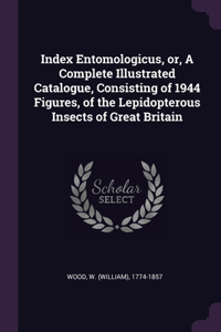 Index Entomologicus, or, A Complete Illustrated Catalogue, Consisting of 1944 Figures, of the Lepidopterous Insects of Great Britain