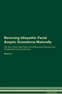Reversing Idiopathic Facial Aseptic Granuloma Naturally the Raw Vegan Plant-Based Detoxification & Regeneration Workbook for Healing Patients. Volume 2