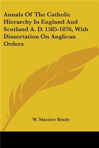 Annals Of The Catholic Hierarchy In England And Scotland A. D. 1585-1876, With Dissertation On Anglican Orders