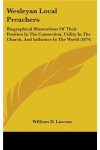 Wesleyan Local Preachers: Biographical Illustrations Of Their Position In The Connection, Utility In The Church, And Influence In The World (1874)