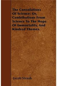 The Consolations Of Science; Or, Contributions From Science To The Hope Of Immortality, And Kindred Themes.