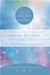 Highlights of William James towards Spiritual Recovery from Addictions Taken from the "Varieties of Religious Experience": A most ideal reading for those experiencing difficulty with the Spiritual Aspect of the 12 step program to the Recovery of Happiness