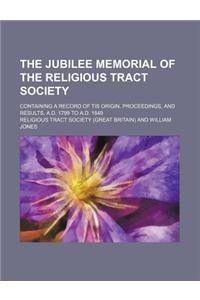 The Jubilee Memorial of the Religious Tract Society; Containing a Record of Tis Origin, Proceedings, and Results, A.D. 1799 to A.D. 1849