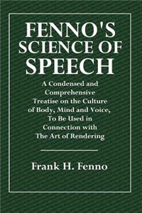 Fenno's Science of Speech: A Condensed and Comprehensive Treatise on the Culture of Body, Mind and Voice, to Be Used in Connection with the Art o