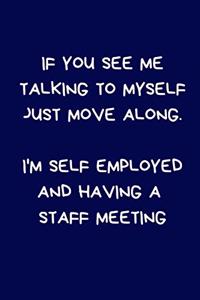 If You See Me Talking To Myself Just Move Along. I'm Self Employed And Having A Staff Meeting