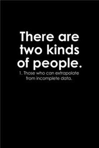 There are two kinds of people. 1. Those who can extrapolate from incomplete data