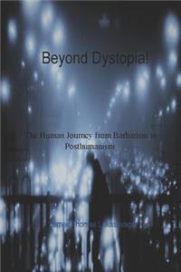 Beyond Dystopia!: The Human Journey from Barbarism to Posthumanism