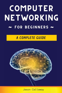 Computer Networking for Beginners: A Complete Guide to Network Systems, Wireless Technology, and Cybersecurity. Master the Science of the Internet of Things and Artificial Intelligenc