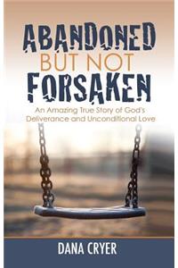 Abandoned But Not Forsaken: An Amazing True Story of God's Deliverance and Unconditional Love