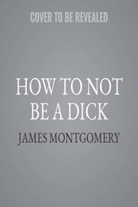 How to Not Be a Dick: And Other Essential Truths about Work, Sex, Love-And Everything Else That Matters