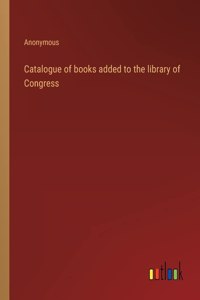 Catalogue of books added to the library of Congress
