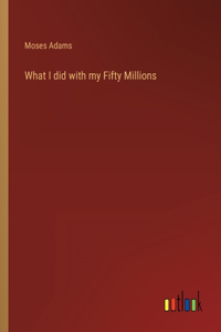 What I did with my Fifty Millions