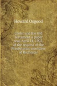 Christ and the Old Testament A paper read April 14, 1902, at the request of the Presbyterian ministers of Rochester