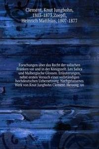 Forschungen uber das Recht der salischen Franken vor und in der Konigszeit. Lex Salica und Malbergische Glossen. Erlauterungen, nebst ersten Versuch einer vollstandigen hochdeutschen Uebersetzung. Nachgelassenes Werk von Knut Jungbohn Clement. Hera