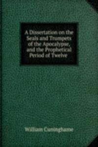 Dissertation on the Seals and Trumpets of the Apocalypse, and the Prophetical Period of Twelve