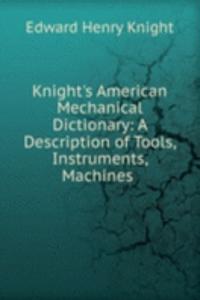 Knight's American Mechanical Dictionary: A Description of Tools, Instruments, Machines .