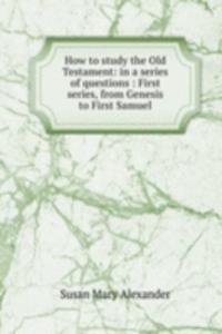 How to study the Old Testament: in a series of questions : First series, from Genesis to First Samuel