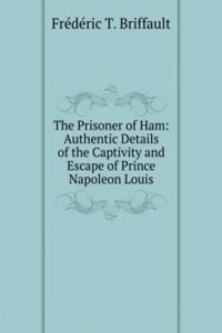 Prisoner of Ham: Authentic Details of the Captivity and Escape of Prince Napoleon Louis