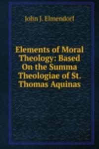 Elements of Moral Theology: Based On the Summa Theologiae of St. Thomas Aquinas
